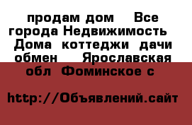 продам дом. - Все города Недвижимость » Дома, коттеджи, дачи обмен   . Ярославская обл.,Фоминское с.